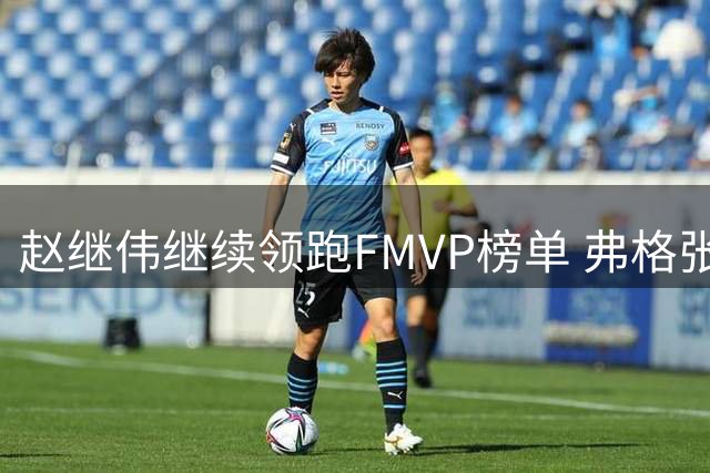 赵继伟继续领跑FMVP榜单 弗格张镇麟紧随其后