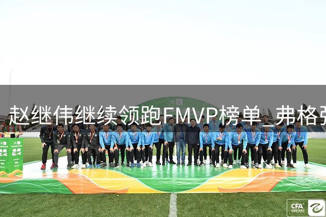 赵继伟继续领跑FMVP榜单 弗格张镇麟紧随其后